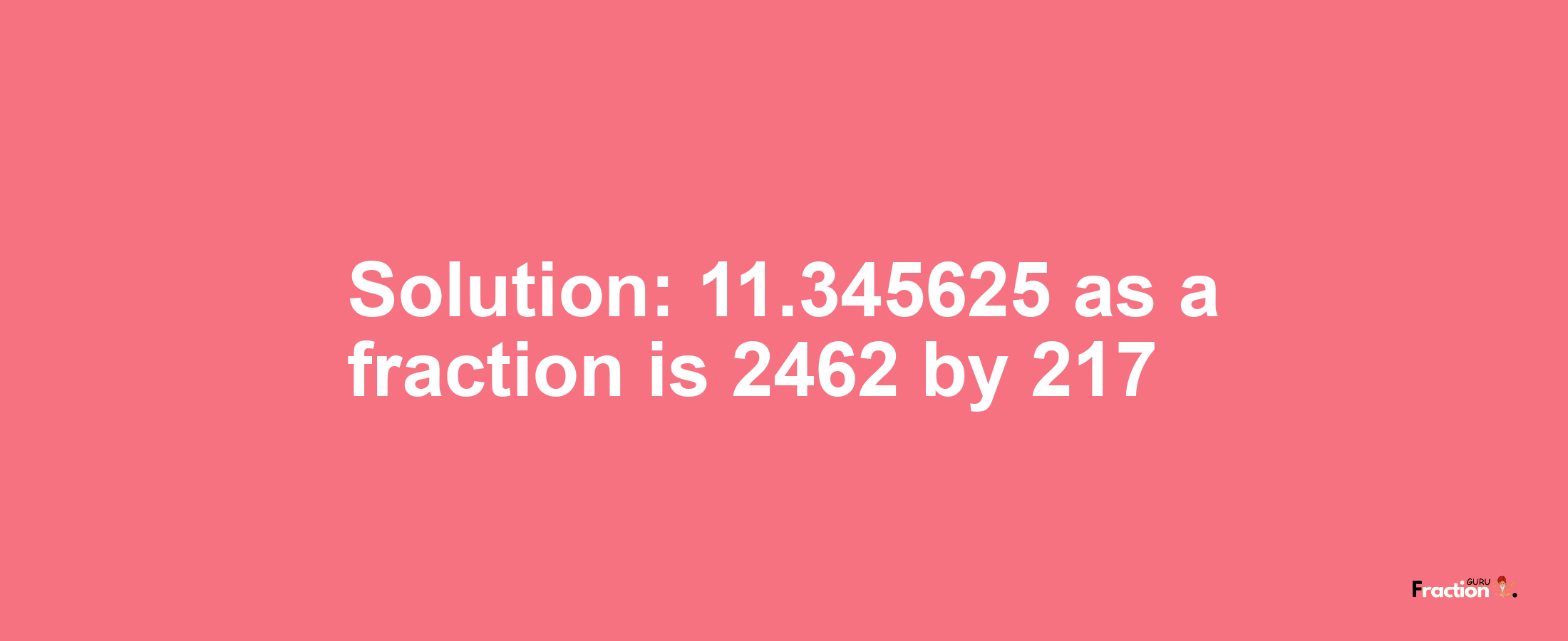 Solution:11.345625 as a fraction is 2462/217